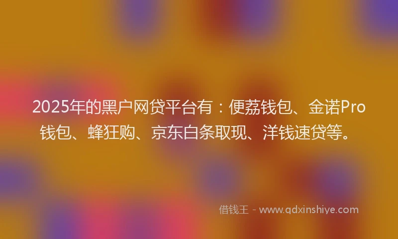 2025年的黑户网贷平台有:便荔钱包、金诺Pro钱包、蜂狂购、京东白条取现、洋钱速贷等。