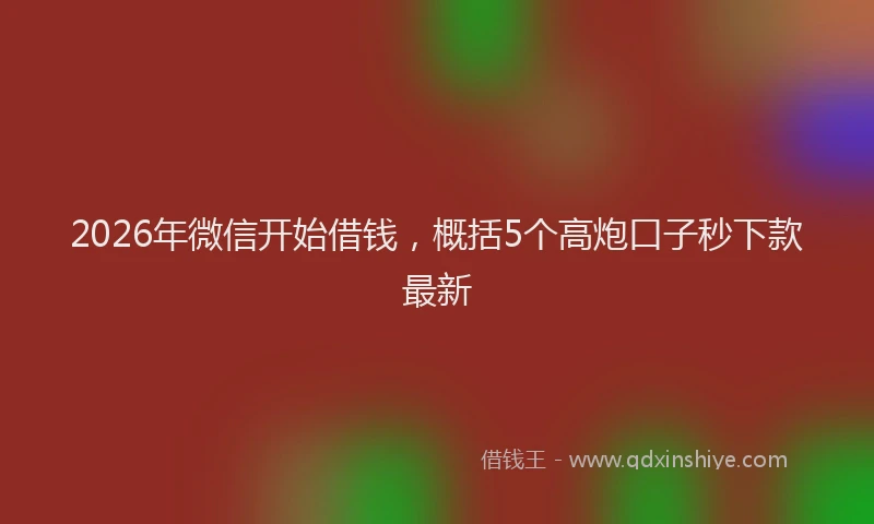 2026年微信开始借钱，概括5个高炮口子秒下款最新