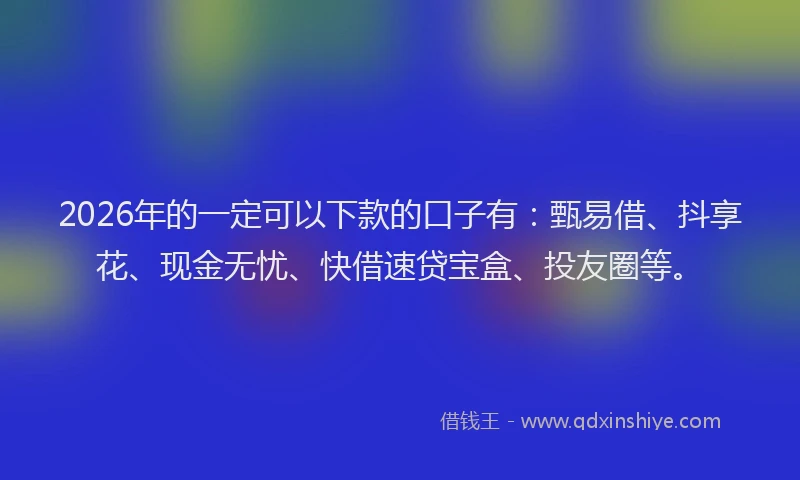 2026年的一定可以下款的口子有:甄易借、抖享花、现金无忧、快借速贷宝盒、投友圈等。