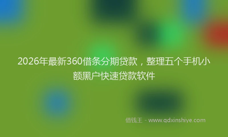 2026年最新360借条分期贷款，整理五个手机小额黑户快速贷款软件