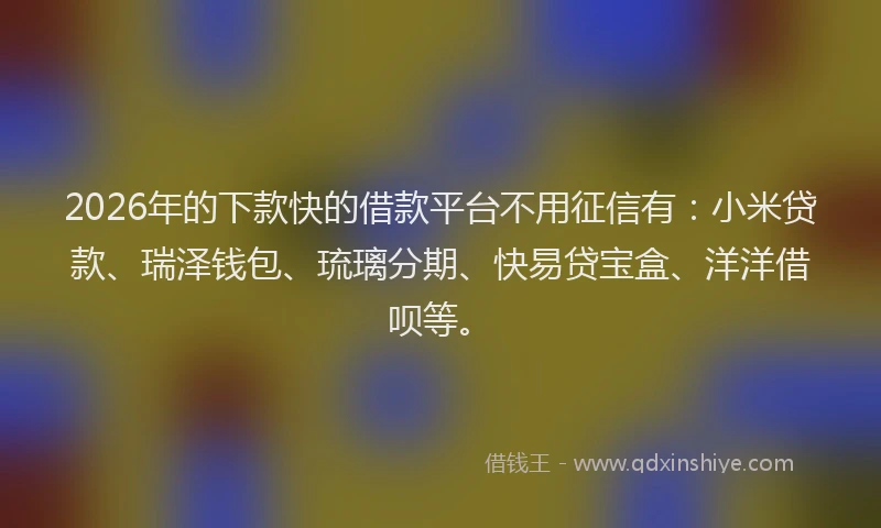 2026年的下款快的借款平台不用征信有:小米贷款、瑞泽钱包、琉璃分期、快易贷宝盒、洋洋借呗等。