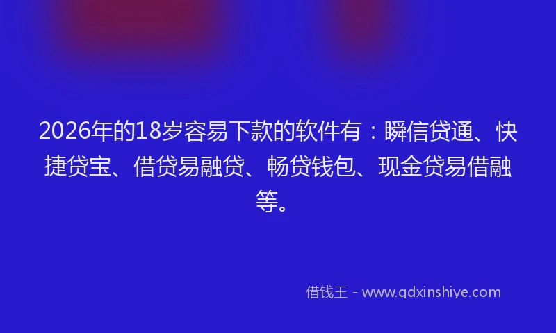 2026年的18岁容易下款的软件有：瞬信贷通、快捷贷宝、借贷易融贷、畅贷钱包、现金贷易借融等。