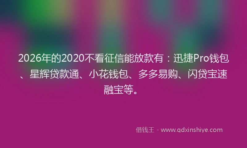 2026年的2020不看征信能放款有：迅捷Pro钱包、星辉贷款通、小花钱包、多多易购、闪贷宝速融宝等。