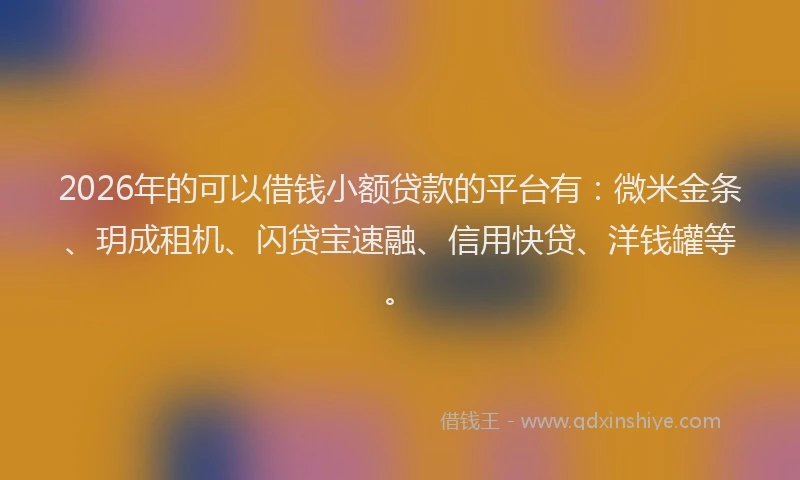 2026年的可以借钱小额贷款的平台有：微米金条、玥成租机、闪贷宝速融、信用快贷、洋钱罐等。