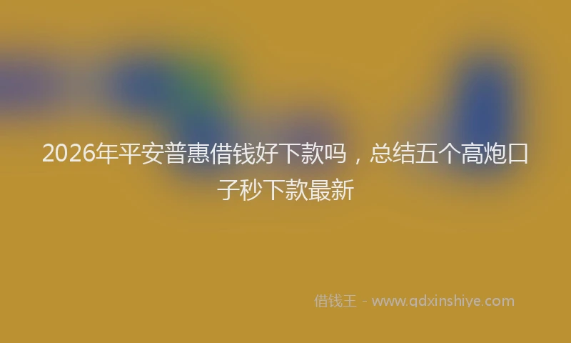 2026年平安普惠借钱好下款吗,总结五个高炮口子秒下款最新