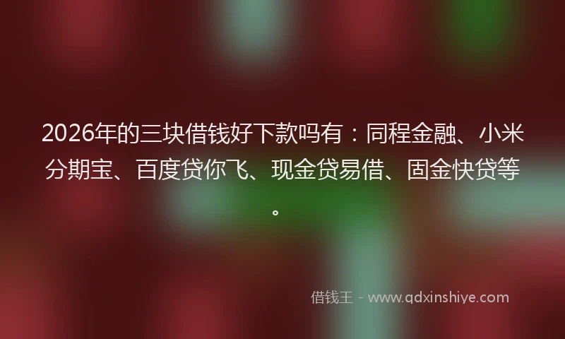 2026年的三块借钱好下款吗有：同程金融、小米分期宝、百度贷你飞、现金贷易借、固金快贷等。