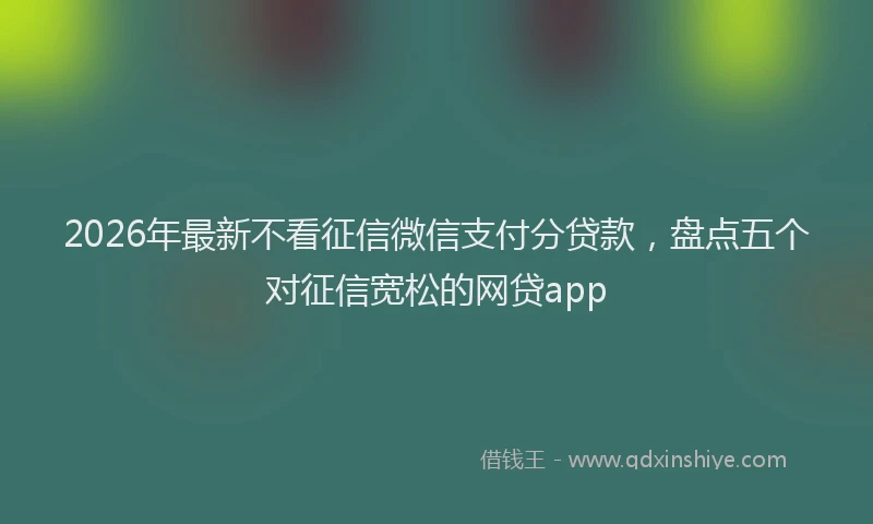 2026年最新不看征信微信支付分贷款,盘点五个对征信宽松的网贷app