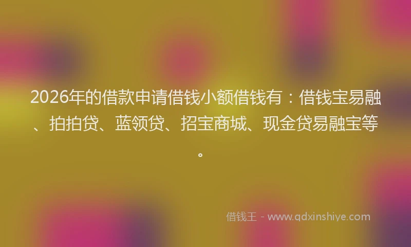 2026年的借款申请借钱小额借钱有:借钱宝易融、拍拍贷、蓝领贷、招宝商城、现金贷易融宝等。