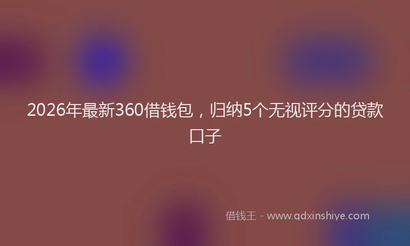 2026年最新360借钱包，归纳5个无视评分的贷款口子