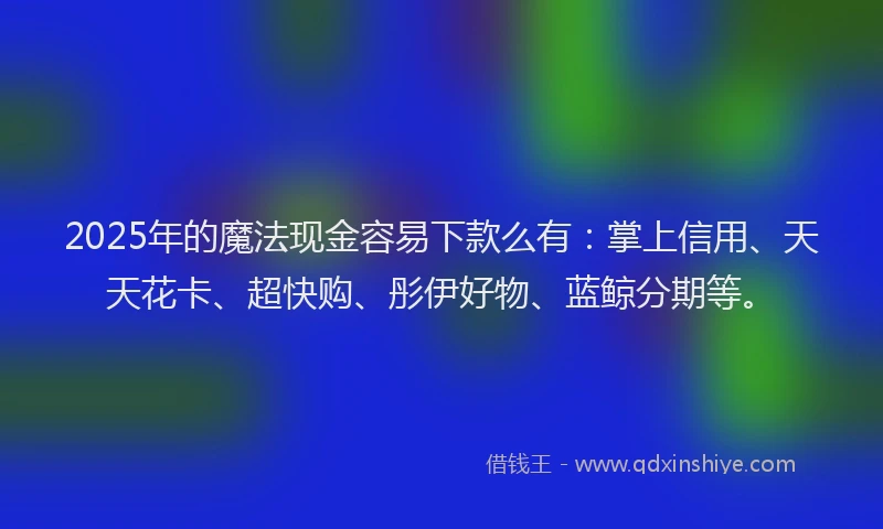 2025年的魔法现金容易下款么有:掌上信用、天天花卡、超快购、彤伊好物、蓝鲸分期等。