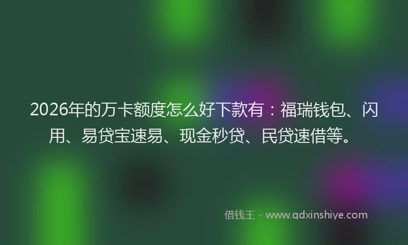 2026年的万卡额度怎么好下款有：福瑞钱包、闪用、易贷宝速易、现金秒贷、民贷速借等。