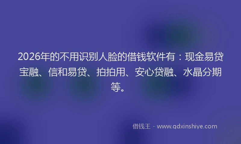 2026年的不用识别人脸的借钱软件有：现金易贷宝融、信和易贷、拍拍用、安心贷融、水晶分期等。