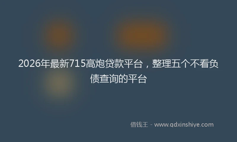 2026年最新715高炮贷款平台，整理五个不看负债查询的平台