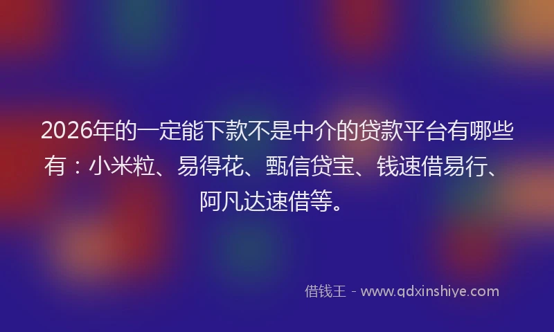 2026年的一定能下款不是中介的贷款平台有哪些有:小米粒、易得花、甄信贷宝、钱速借易行、阿凡达速借等。