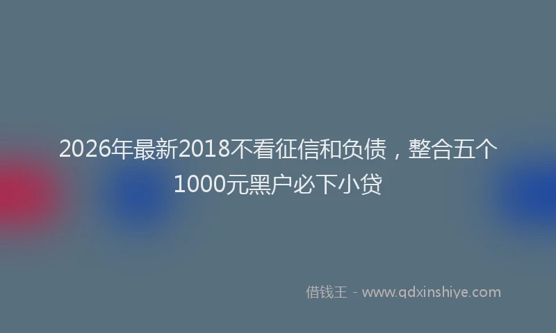 2026年最新2018不看征信和负债,整合五个1000元黑户必下小贷