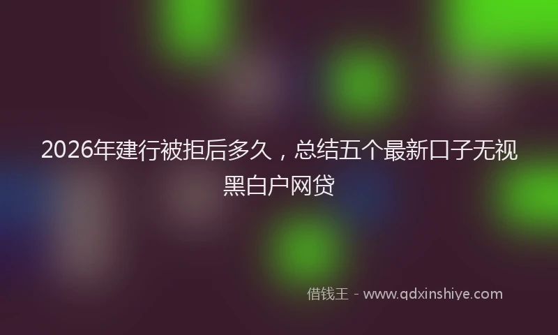 2026年建行被拒后多久，总结五个最新口子无视黑白户网贷