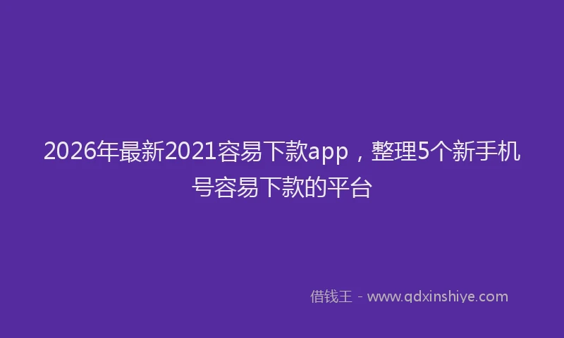 2026年最新2021容易下款app，整理5个新手机号容易下款的平台