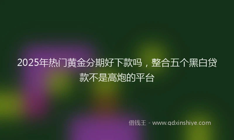 2025年热门黄金分期好下款吗，整合五个黑白贷款不是高炮的平台