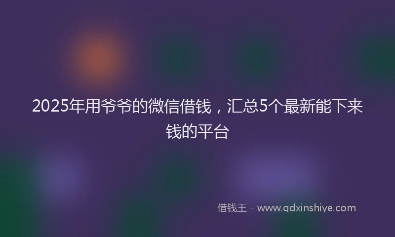 2025年用爷爷的微信借钱，汇总5个最新能下来钱的平台