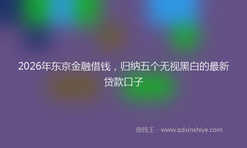 2026年东京金融借钱,归纳五个无视黑白的最新贷款口子