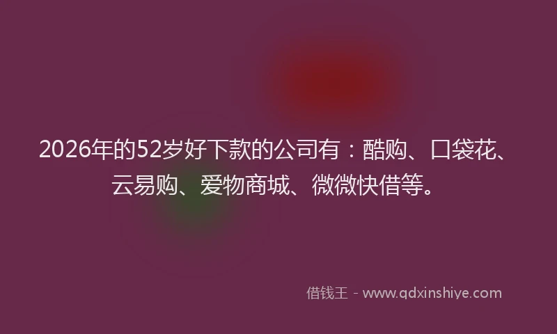 2026年的52岁好下款的公司有：酷购、口袋花、云易购、爱物商城、微微快借等。