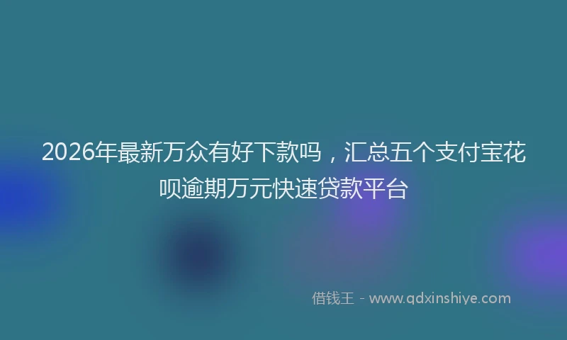2026年最新万众有好下款吗，汇总五个支付宝花呗逾期万元快速贷款平台