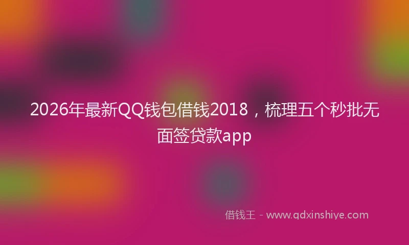 2026年最新QQ钱包借钱2018，梳理五个秒批无面签贷款app