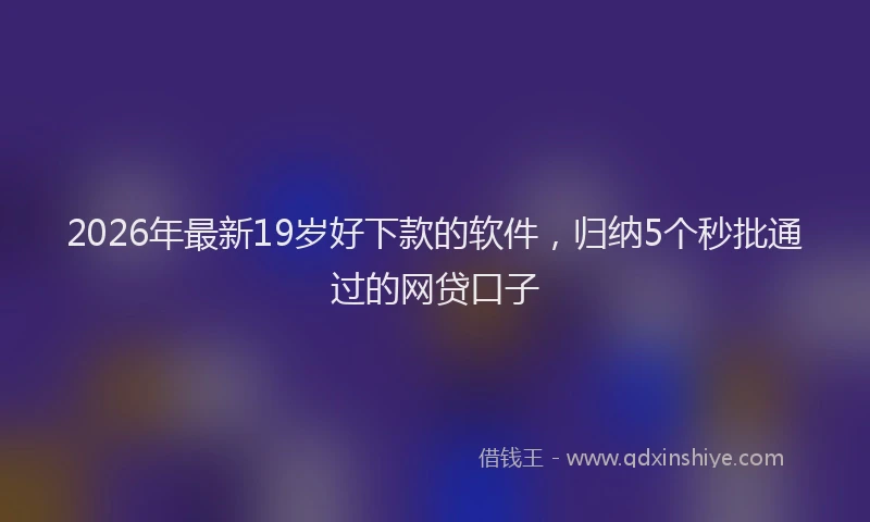 2026年最新19岁好下款的软件，归纳5个秒批通过的网贷口子