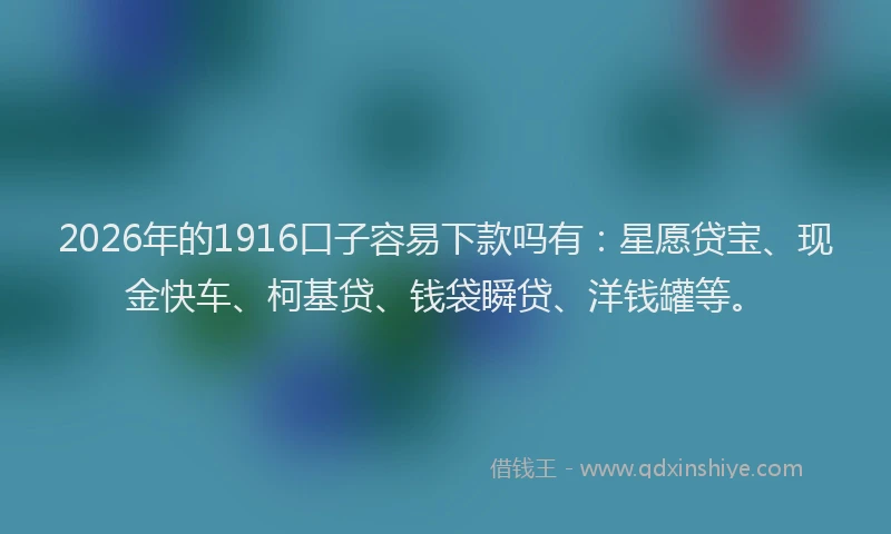 2026年的1916口子容易下款吗有:星愿贷宝、现金快车、柯基贷、钱袋瞬贷、洋钱罐等。