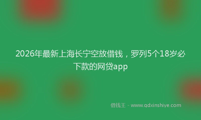 2026年最新上海长宁空放借钱,罗列5个18岁必下款的网贷app