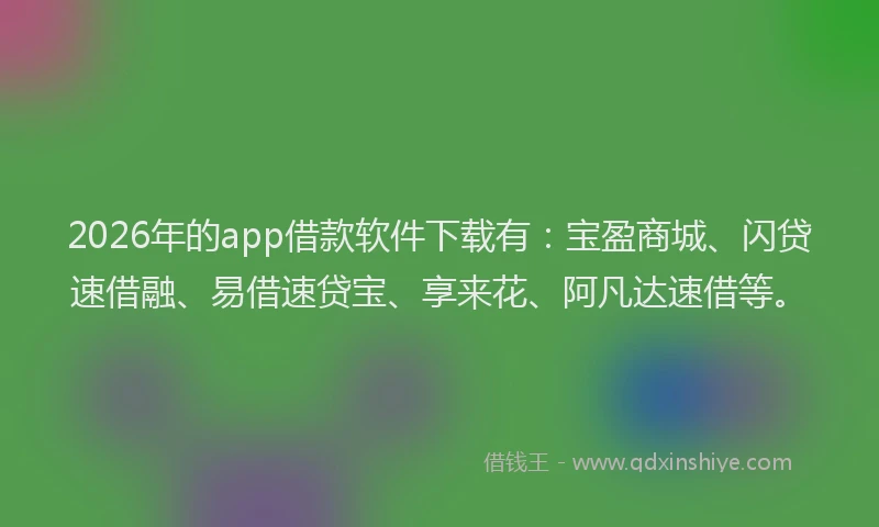 2026年的app借款软件下载有:宝盈商城、闪贷速借融、易借速贷宝、享来花、阿凡达速借等。