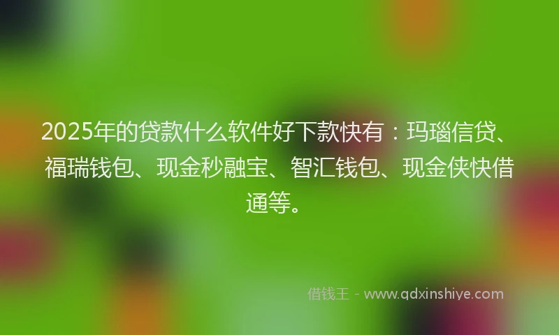 2025年的贷款什么软件好下款快有：玛瑙信贷、福瑞钱包、现金秒融宝、智汇钱包、现金侠快借通等。