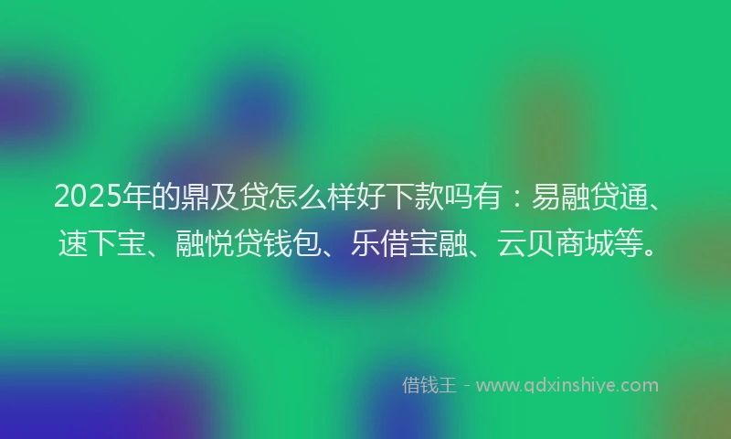 2025年的鼎及贷怎么样好下款吗有：易融贷通、速下宝、融悦贷钱包、乐借宝融、云贝商城等。