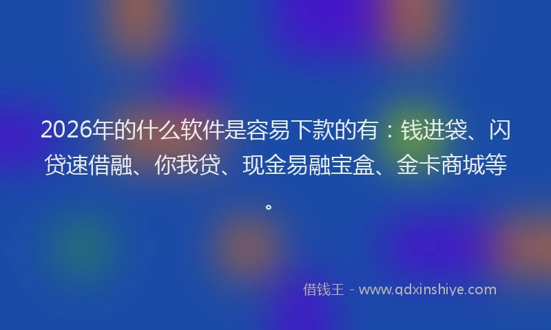 2026年的什么软件是容易下款的有：钱进袋、闪贷速借融、你我贷、现金易融宝盒、金卡商城等。