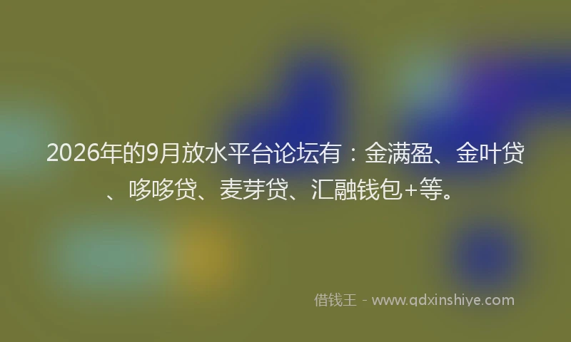2026年的9月放水平台论坛有：金满盈、金叶贷、哆哆贷、麦芽贷、汇融钱包+等。