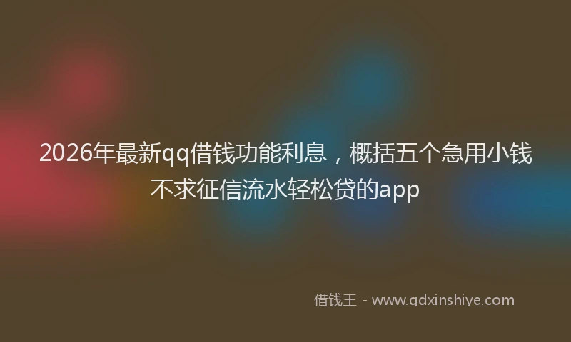 2026年最新qq借钱功能利息,概括五个急用小钱不求征信流水轻松贷的app