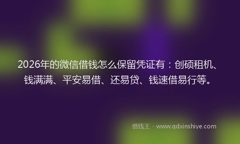 2026年的微信借钱怎么保留凭证有:创硕租机、钱满满、平安易借、还易贷、钱速借易行等。