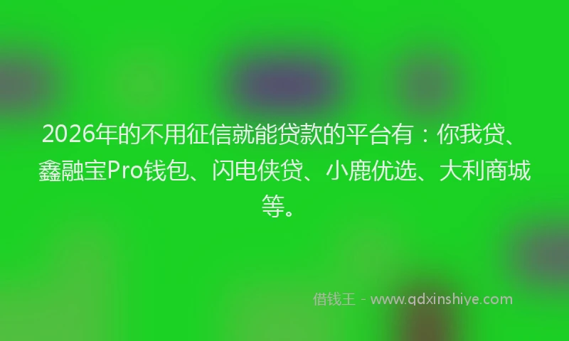 2026年的不用征信就能贷款的平台有：你我贷、鑫融宝Pro钱包、闪电侠贷、小鹿优选、大利商城等。