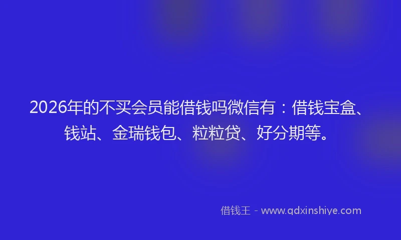 2026年的不买会员能借钱吗微信有：借钱宝盒、钱站、金瑞钱包、粒粒贷、好分期等。