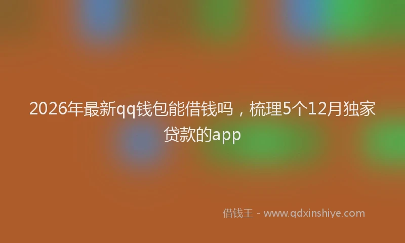 2026年最新qq钱包能借钱吗，梳理5个12月独家贷款的app