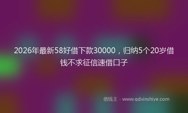 2026年最新58好借下款30000,归纳5个20岁借钱不求征信速借口子
