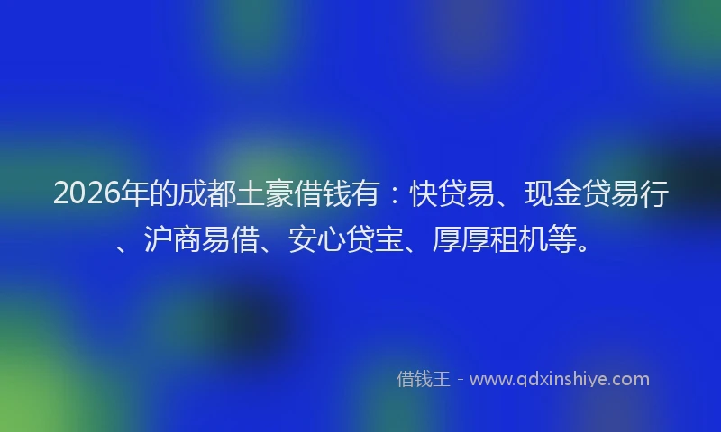 2026年的成都土豪借钱有：快贷易、现金贷易行、沪商易借、安心贷宝、厚厚租机等。