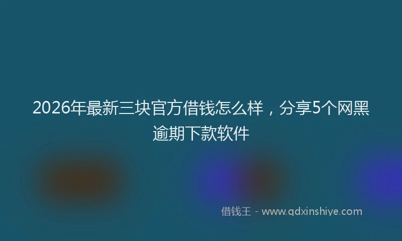 2026年最新三块官方借钱怎么样，分享5个网黑逾期下款软件