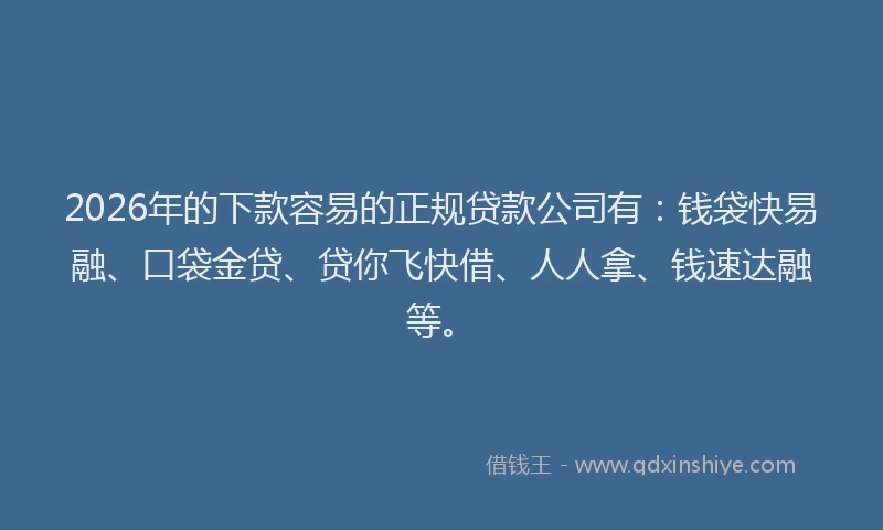 2026年的下款容易的正规贷款公司有：钱袋快易融、口袋金贷、贷你飞快借、人人拿、钱速达融等。