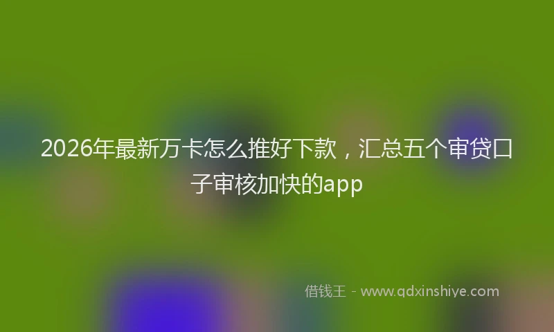 2026年最新万卡怎么推好下款,汇总五个审贷口子审核加快的app
