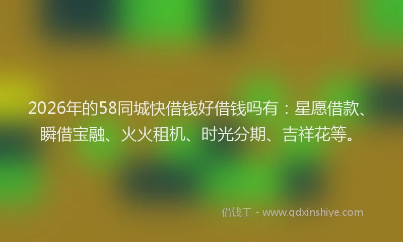 2026年的58同城快借钱好借钱吗有:星愿借款、瞬借宝融、火火租机、时光分期、吉祥花等。