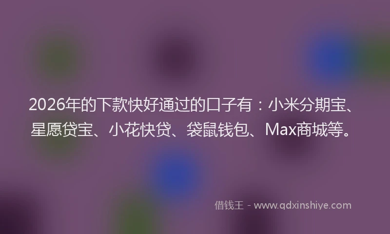 2026年的下款快好通过的口子有:小米分期宝、星愿贷宝、小花快贷、袋鼠钱包、Max商城等。