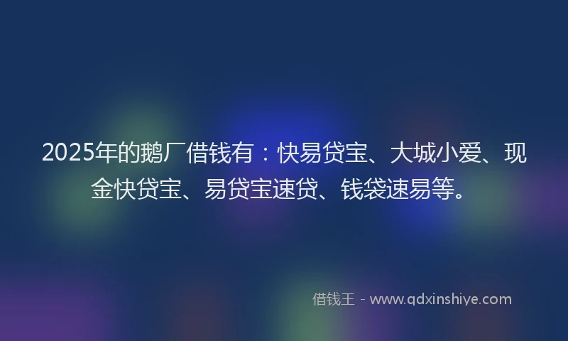 2025年的鹅厂借钱有:快易贷宝、大城小爱、现金快贷宝、易贷宝速贷、钱袋速易等。
