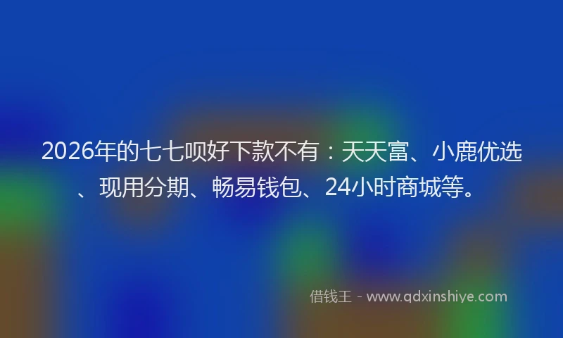 2026年的七七呗好下款不有:天天富、小鹿优选、现用分期、畅易钱包、24小时商城等。