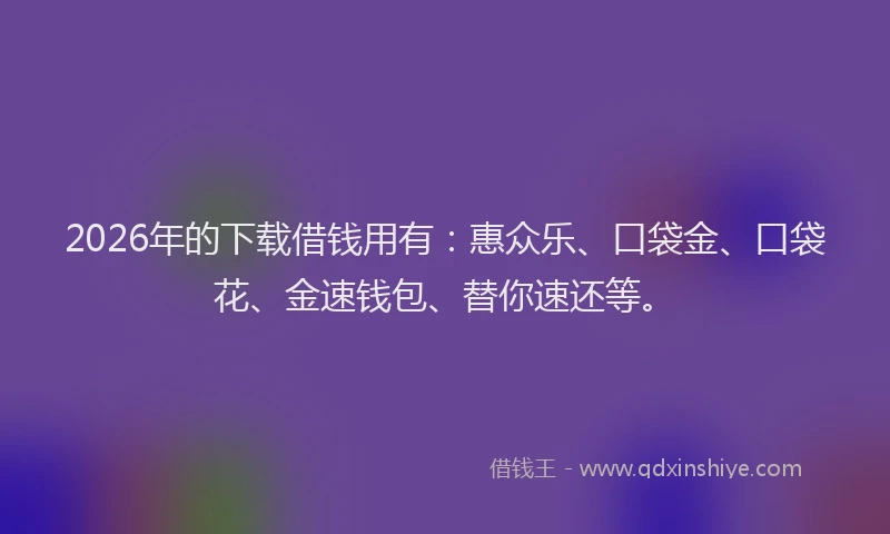 2026年的下载借钱用有:惠众乐、口袋金、口袋花、金速钱包、替你速还等。